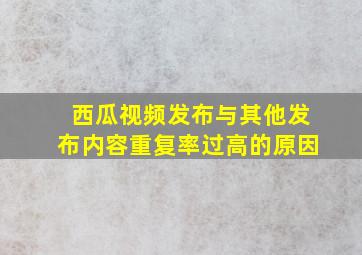 西瓜视频发布与其他发布内容重复率过高的原因