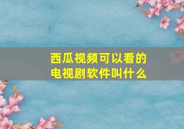 西瓜视频可以看的电视剧软件叫什么