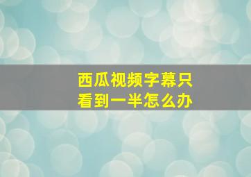 西瓜视频字幕只看到一半怎么办