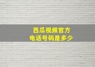 西瓜视频官方电话号码是多少