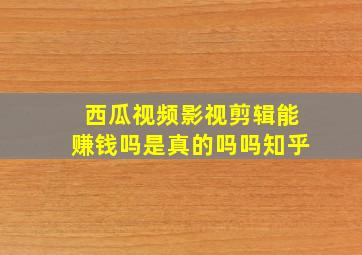 西瓜视频影视剪辑能赚钱吗是真的吗吗知乎