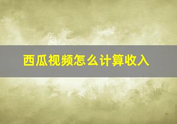 西瓜视频怎么计算收入