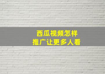 西瓜视频怎样推广让更多人看