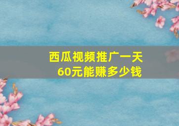 西瓜视频推广一天60元能赚多少钱