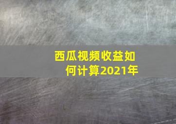 西瓜视频收益如何计算2021年