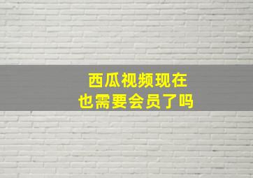 西瓜视频现在也需要会员了吗