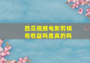 西瓜视频电影剪辑有收益吗是真的吗