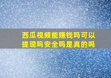 西瓜视频能赚钱吗可以提现吗安全吗是真的吗