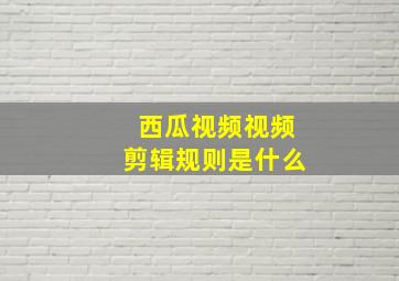 西瓜视频视频剪辑规则是什么