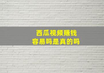 西瓜视频赚钱容易吗是真的吗