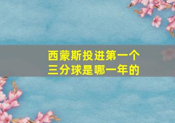 西蒙斯投进第一个三分球是哪一年的