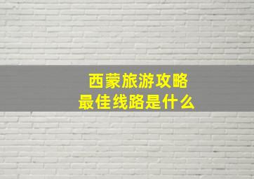 西蒙旅游攻略最佳线路是什么