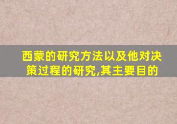 西蒙的研究方法以及他对决策过程的研究,其主要目的