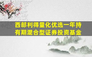 西部利得量化优选一年持有期混合型证券投资基金