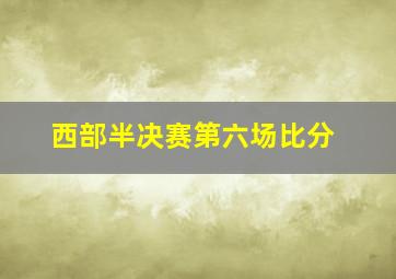 西部半决赛第六场比分