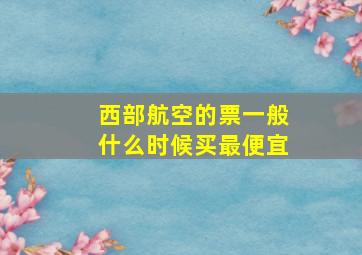 西部航空的票一般什么时候买最便宜