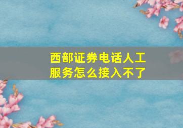 西部证券电话人工服务怎么接入不了