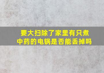 要大扫除了家里有只煮中药的电锅是否能丢掉吗