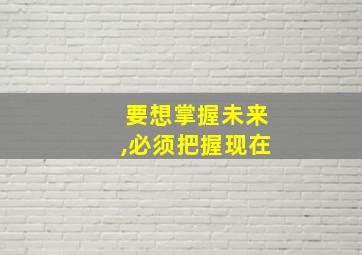 要想掌握未来,必须把握现在