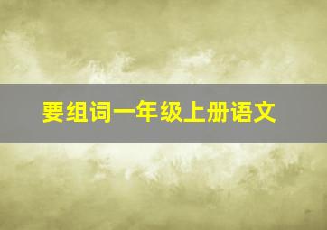 要组词一年级上册语文