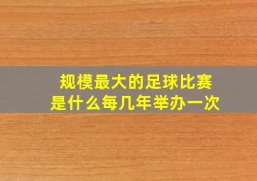 规模最大的足球比赛是什么每几年举办一次