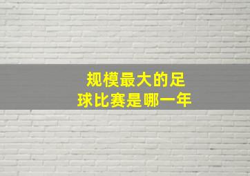 规模最大的足球比赛是哪一年