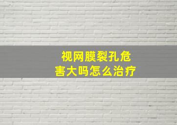 视网膜裂孔危害大吗怎么治疗