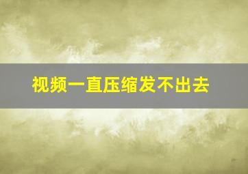 视频一直压缩发不出去