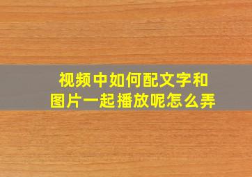 视频中如何配文字和图片一起播放呢怎么弄