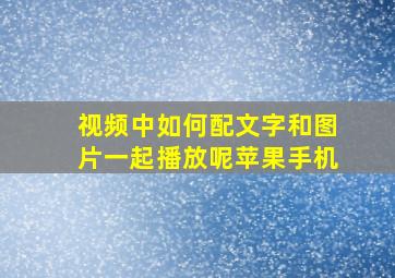 视频中如何配文字和图片一起播放呢苹果手机