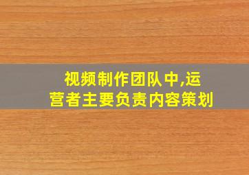 视频制作团队中,运营者主要负责内容策划