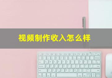 视频制作收入怎么样