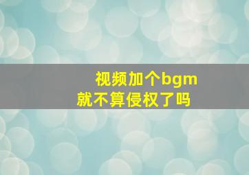 视频加个bgm就不算侵权了吗