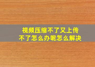 视频压缩不了又上传不了怎么办呢怎么解决