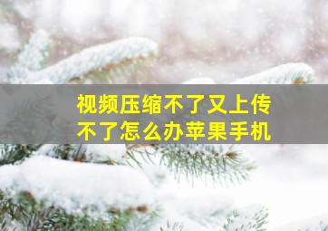 视频压缩不了又上传不了怎么办苹果手机