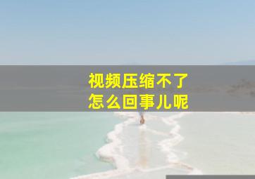 视频压缩不了怎么回事儿呢