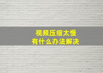 视频压缩太慢有什么办法解决