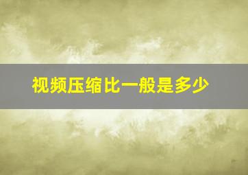 视频压缩比一般是多少