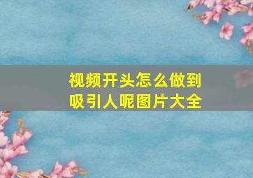 视频开头怎么做到吸引人呢图片大全