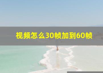 视频怎么30帧加到60帧