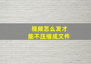 视频怎么发才能不压缩成文件