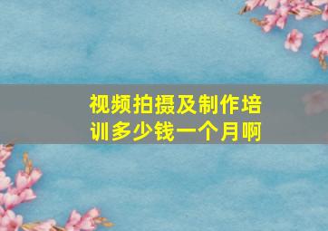 视频拍摄及制作培训多少钱一个月啊