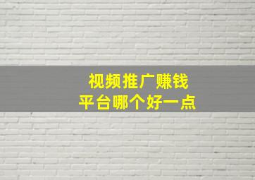 视频推广赚钱平台哪个好一点