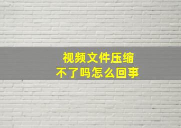 视频文件压缩不了吗怎么回事