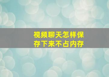 视频聊天怎样保存下来不占内存