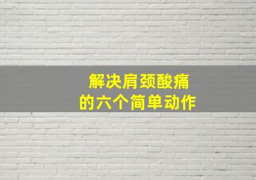 解决肩颈酸痛的六个简单动作