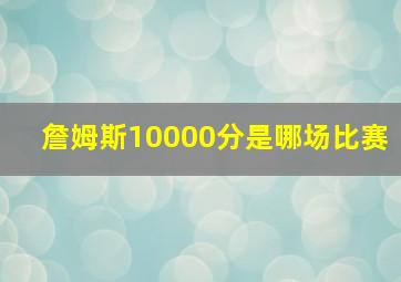 詹姆斯10000分是哪场比赛