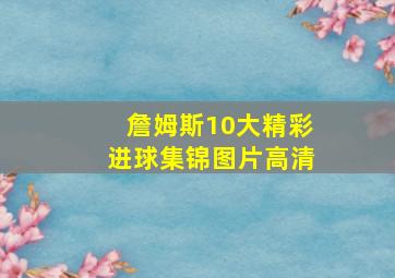 詹姆斯10大精彩进球集锦图片高清