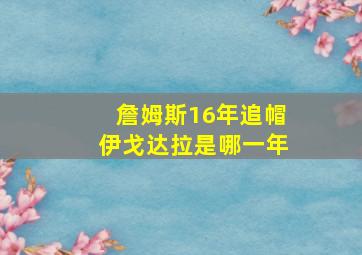 詹姆斯16年追帽伊戈达拉是哪一年