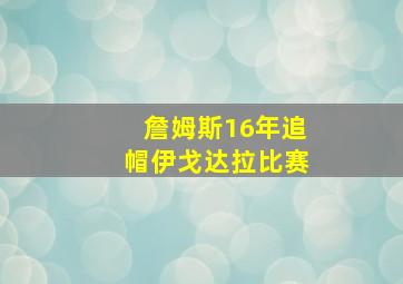 詹姆斯16年追帽伊戈达拉比赛